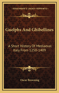 Guelphs And Ghibellines: A Short History Of Mediaeval Italy From 1250-1409