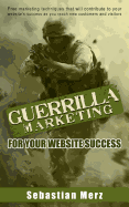 Guerilla Marketing for Your Website Success: Free Marketing Techniques That Will Contribute to Your Website's Success as You Reach New Customers and Visitors