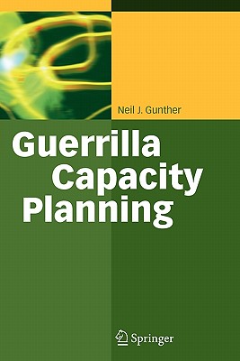 Guerrilla Capacity Planning: A Tactical Approach to Planning for Highly Scalable Applications and Services - Gunther, Neil J, M.SC., Ph.D.
