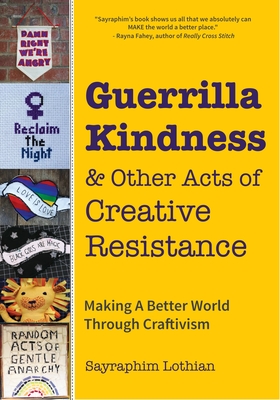 Guerrilla Kindness and Other Acts of Creative Resistance: Making a Better World Through Craftivism (Knitting Patterns, Embroidery, Subversive and Sassy Cross Stitch, Feminism, and Gender Equality) - Lothian, Sayraphim, and Greer, Betsy (Foreword by)