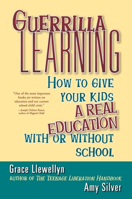 Guerrilla Learning: How to Give Your Kids a Real Education with or Without School - Llewellyn, Grace, and Silver, Amy