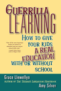 Guerrilla Learning: How to Give Your Kids a Real Education with or Without School