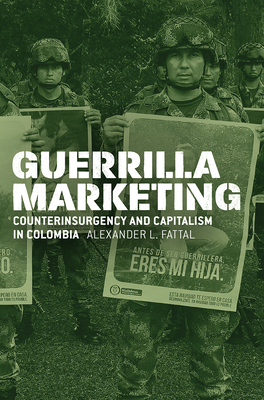 Guerrilla Marketing: Counterinsurgency and Capitalism in Colombia - Fattal, Alexander L