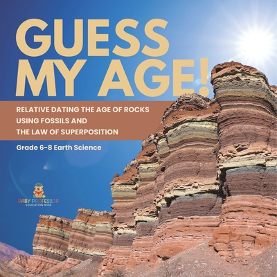 Guess My Age! Relative Dating the Age of Rocks using Fossils and the Law of Superposition Grade 6-8 Earth Science - Baby Professor