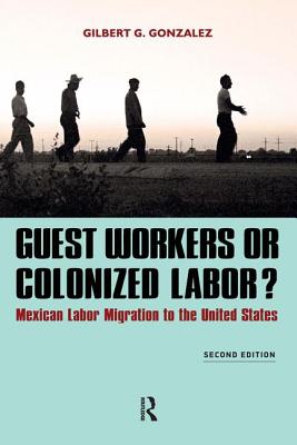 Guest Workers or Colonized Labor?: Mexican Labor Migration to the United States - Gonzalez, Gilbert G
