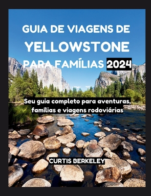 Guia de Viagens de Yellowstone Para Fam?lias 2024: Seu guia completo para aventuras, fam?lias e viagens rodovirias - Berkeley, Curtis