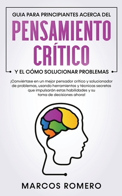 Guia para principiantes acerca del Pensamiento Crtico y el cmo Solucionar problemas: Convirtase en un mejor pensador crtico y solucionador de problemas, usando herramientas y tcnicas secretas que impulsarn estas habilidades y su toma de... - Romero, Marcos