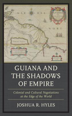 Guiana and the Shadows of Empire: Colonial and Cultural Negotiations at the Edge of the World - Hyles, Joshua R.