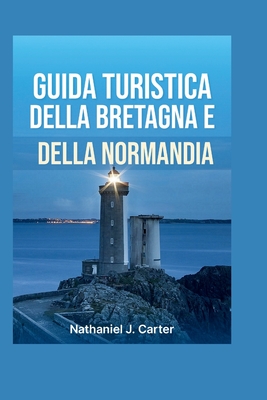 Guida turistica Bretagna e Normandia 2025: Esplora le citt? costiere storiche, i monumenti del D-Day e il fascino della campagna francese - J Carter, Nathaniel