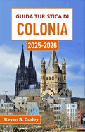 Guida turistica di Colonia 2025-2026: Esplorare il cuore della Germania attraverso la grandiosit? gotica, le baldorie lungo il fiume, le strade vivaci e secoli di storia