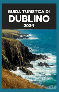 Guida Turistica Di Dublino 2024: Alla scoperta di Dublino: un compagno di viaggio approfondito per esplorare le principali attrazioni di Dublino e i tesori nascosti come una persona del posto
