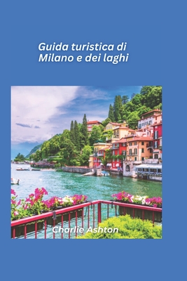 Guida turistica Milano e i laghi 2025: Esplora la capitale della moda italiana e la serena bellezza dei laghi del Nord - Ashton, Charlie