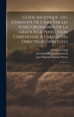 Guide Ascetique: Ou, Conduite de L'Ame Par Les Voies Ordinaires de La Grace a la Perfection Chretienne A L'Usage Des Directeurs Spirituels - Scaramelli, Giovanni Battista, and Pascal, Jean Baptiste ?tienne, and Tangl, Georges