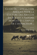 Guide de L'Apiculteur Anglais Pour La Culture Des Abeilles En Ruches a Rayons Mobiles, Et L'Emploi de L'Extracteur ...