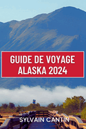 Guide de Voyage Alaska: Compagnon de voyage complet et mis  jour pour dcouvrir la magnifique nature sauvage et la culture dynamique de la dernire frontire