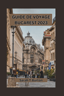 Guide de Voyage Bucarest 2023: D?couvrez le charme cach? de la capitale roumaine: sa culture vibrante, sa cuisine traditionnelle et son hospitalit? chaleureuse