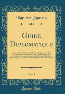 Guide Diplomatique, Vol. 1: Contenant: Considerations Sur L'Etude de la Diplomatie; Precis Des Droits Et Des Fonctions Des Agens Diplomatiques; Traite Sur Le Style Des Compositions En Matiere Politique; Bibliotheque Diplomatique Choisie, Suivie D'Un