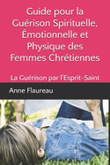 Guide pour la Gurison Spirituelle, motionnelle et Physique des Femmes Chrtiennes: La rconciliation par l'Esprit-Saint de l'Esprit, de l'me et du Corps de la Femme Chrtienne