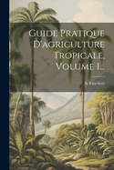 Guide Pratique D'agriculture Tropicale, Volume 1...