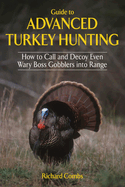 Guide to Advanced Turkey Hunting: How to Call and Decoy Even Wary Boss Gobblers Into Range