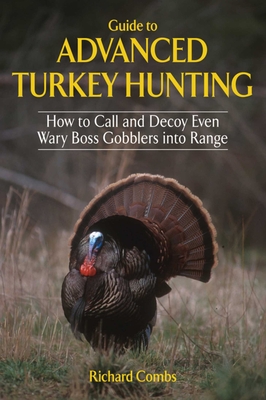 Guide to Advanced Turkey Hunting: How to Call and Decoy Even Wary Boss Gobblers Into Range - Combs, Richard