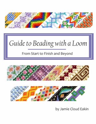 Guide to Beading with a Loom: From Start to Finish and Beyond - Eakin, Jamie Cloud
