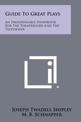 Guide to Great Plays: An Indispensable Handbook for the Theatregoer and the Televiewer - Shipley, Joseph Twadell, Professor, and Schnapper, M B (Editor)