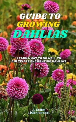 Guide to Growing Dahlias: Learn what to do well to cultivate enchanting Dahlias - Shardon, Lisa, and Duller, A