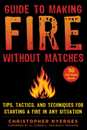 Guide to Making Fire Without Matches: Tips, Tactics, and Techniques for Starting a Fire in Any Situation