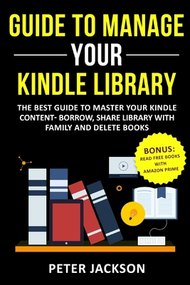 Guide to Manage Your Kindle Library: The Best Guide to Master Your Kindle Content - Borrow, Share Library with Family and Delete Books (Bonus: Read Free Books with Amazon Prime) - Jackson, Peter