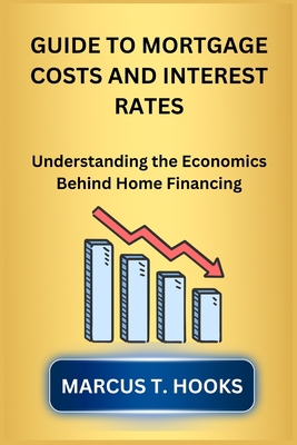 Guide to Mortgage Costs and Interest Rates: Understanding the Economics Behind Home Financing - Hooks, Marcus T