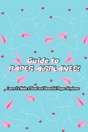 Guide to Paper Airplanes!: Learn To Make A Good and Beautiful Paper Airplanes: Gift Ideas for Friends, Great for Kids and Adults!