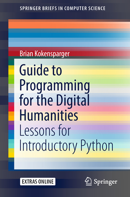 Guide to Programming for the Digital Humanities: Lessons for Introductory Python - Kokensparger, Brian