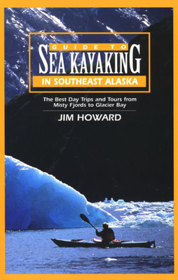 Guide to Sea Kayaking in Southeast Alaska: The Best Dya Trips and Tours from Misty Fjords to Glacier Bay - Howard, Jim, and Howard, James
