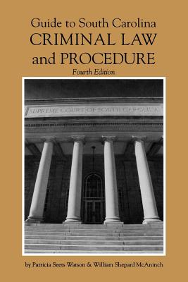 Guide to South Carolina Criminal Law and Procedure, 4th Ed - Watson, Patricia S, and McAninck, William Shepard