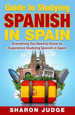 Guide to Studying Spanish in Spain: Everything You Need to Know to Experience Studying Spanish in Spain - Judge, Sharon