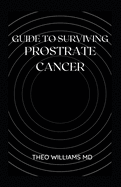 Guide to Surviving Prostrate Cancer: The Essential Guide To Understanding, Treating And Healing Prostate Cancer