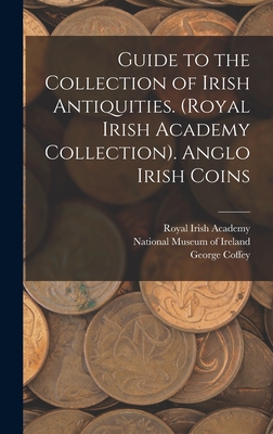 Guide to the Collection of Irish Antiquities. (Royal Irish Academy Collection). Anglo Irish Coins - National Museum of Ireland (Creator), and Royal Irish Academy (Creator), and Coffey, George (Creator)