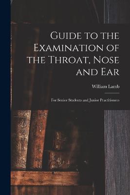 Guide to the Examination of the Throat, Nose and Ear: For Senior Students and Junior Practitioners - Lamb, William