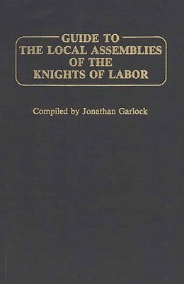 Guide to the Local Assemblies of the Knights of Labor - Garlock, Jonathan