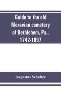 Guide to the old Moravian cemetery of Bethlehem, Pa., 1742-1897