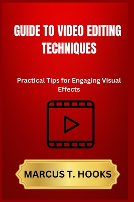 Guide to Video Editing Techniques: Practical Tips for Engaging Visual Effects - Hooks, Marcus T