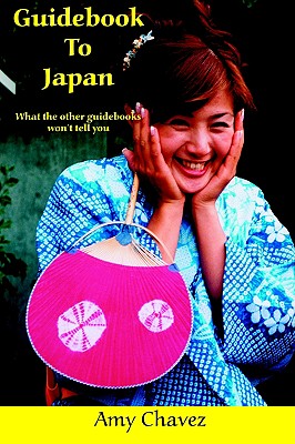 Guidebook to Japan: What the Other Guidebooks Won't Tell You - Chavez, Amy