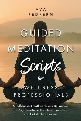 Guided Meditation Scripts for Wellness Professionals: Mindfulness, Breathwork, and Relaxation for Yoga Teachers, Coaches, Therapists, and Holistic Practitioners - Redfern, Ava