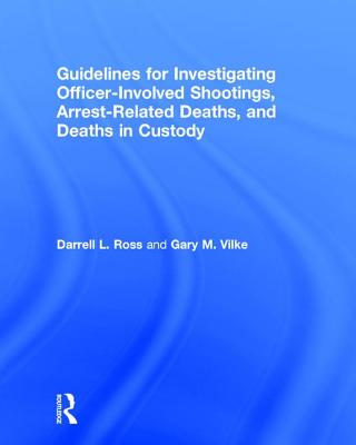 Guidelines for Investigating Officer-Involved Shootings, Arrest-Related Deaths, and Deaths in Custody - Ross, Darrell L., and Vilke, Gary M.