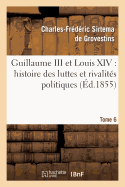 Guillaume III Et Louis XIV: Histoire Des Luttes Et Rivalit?s Politiques. Tome 2: Entre Les Puissances Maritimes Et La France Dans La Derni?re Moiti? Du Xiie Si?cle