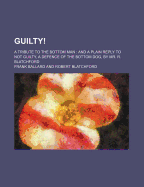 Guilty!: A Tribute to the Bottom Man: And a Plain Reply to Not Guilty, a Defence of the Bottom Dog, by Mr. R. Blatchford