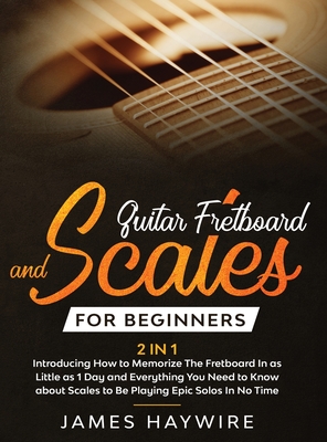 Guitar Scales and Fretboard for Beginners (2 in 1) Introducing How to Memorize The Fretboard In as Little as 1 Day and Everything You Need to Know About Scales to Be Playing Epic Solos In No Time: Introducing How to Memorize The Fretboard In as Little... - Haywire, James