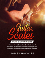 Guitar Scales for Beginners Discover How to Create Your Own Music Even If You've Got No Idea What a Scale Is, Including 50 Tips and Tricks to Help You Finally Make Sense of Scales: Discover How To Finally Make Sense Of Scales And Supercharge Your...