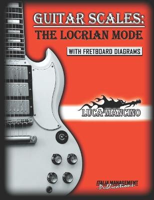 Guitar Scales: THE LOCRIAN MODE: GUITAR SCALES by Luca Mancino - Blundo, Angelo (Editor), and Mancino, Luca